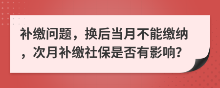 补缴问题，换后当月不能缴纳，次月补缴社保是否有影响？