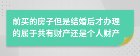 前买的房子但是结婚后才办理的属于共有财产还是个人财产