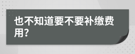 也不知道要不要补缴费用？