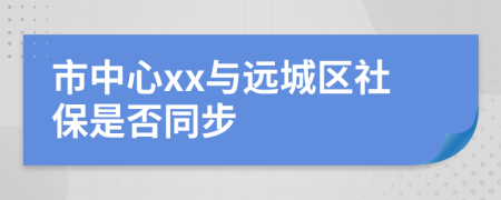 市中心xx与远城区社保是否同步