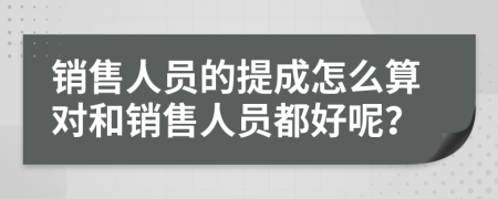 销售人员的提成怎么算对和销售人员都好呢？