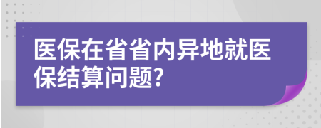 医保在省省内异地就医保结算问题?