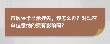 市医保卡显示挂失，该怎么办？对现在单位缴纳的费有影响吗？