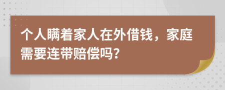 个人瞒着家人在外借钱，家庭需要连带赔偿吗？