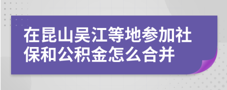 在昆山吴江等地参加社保和公积金怎么合并
