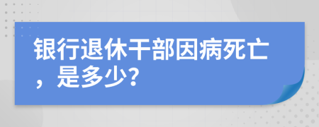 银行退休干部因病死亡，是多少？