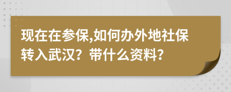 现在在参保,如何办外地社保转入武汉？带什么资料？