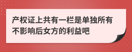 产权证上共有一栏是单独所有不影响后女方的利益吧