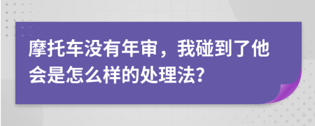 摩托车没有年审，我碰到了他会是怎么样的处理法？