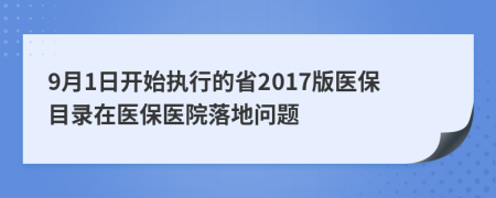 9月1日开始执行的省2017版医保目录在医保医院落地问题