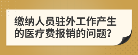 缴纳人员驻外工作产生的医疗费报销的问题？