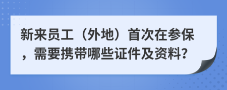 新来员工（外地）首次在参保，需要携带哪些证件及资料？