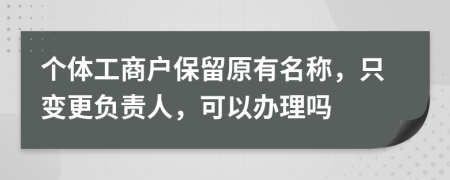 个体工商户保留原有名称，只变更负责人，可以办理吗