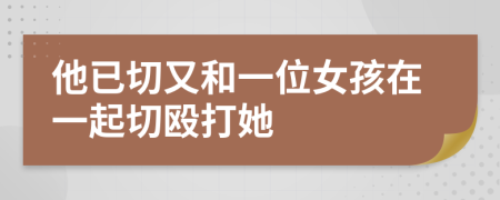他已切又和一位女孩在一起切殴打她