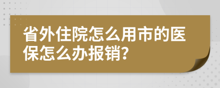 省外住院怎么用市的医保怎么办报销？