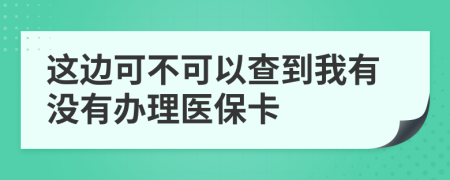 这边可不可以查到我有没有办理医保卡