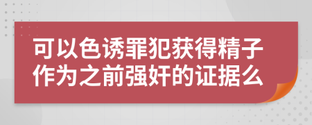 可以色诱罪犯获得精子作为之前强奸的证据么