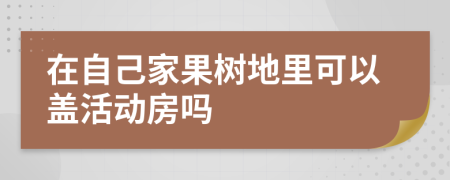 在自己家果树地里可以盖活动房吗