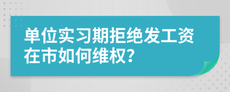 单位实习期拒绝发工资在市如何维权？