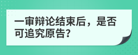 一审辩论结束后，是否可追究原告？