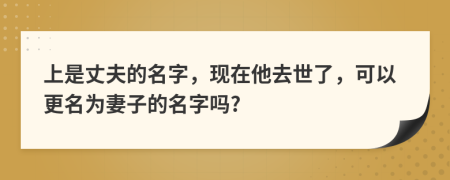 上是丈夫的名字，现在他去世了，可以更名为妻子的名字吗?