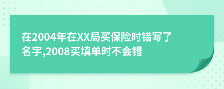 在2004年在XX局买保险时错写了名字,2008买填单时不会错