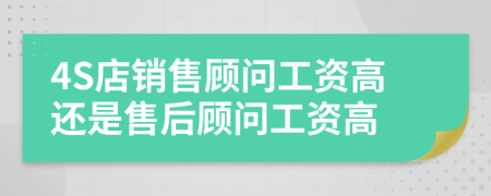 4S店销售顾问工资高还是售后顾问工资高