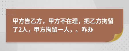 甲方告乙方，甲方不在理，把乙方拘留了2人，甲方拘留一人，。咋办