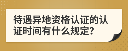 待遇异地资格认证的认证时间有什么规定？