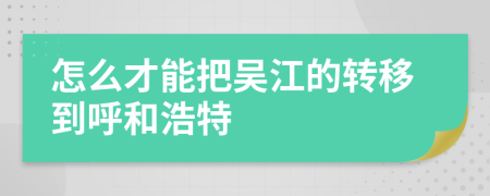 怎么才能把吴江的转移到呼和浩特