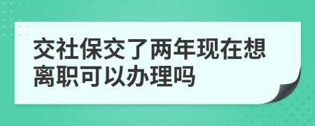 交社保交了两年现在想离职可以办理吗