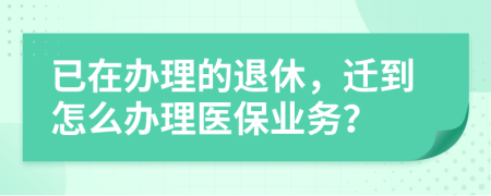 已在办理的退休，迁到怎么办理医保业务？