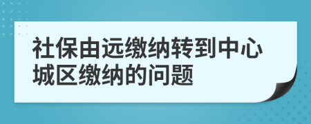 社保由远缴纳转到中心城区缴纳的问题