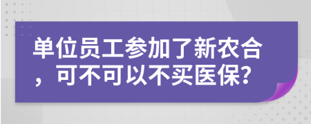 单位员工参加了新农合，可不可以不买医保？