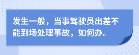 发生一般，当事驾驶员出差不能到场处理事故，如何办。