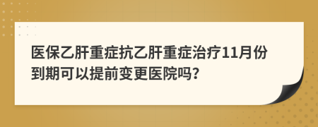 医保乙肝重症抗乙肝重症治疗11月份到期可以提前变更医院吗？