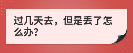 过几天去，但是丢了怎么办？