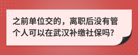 之前单位交的，离职后没有管个人可以在武汉补缴社保吗?