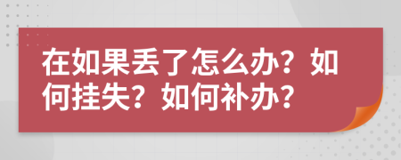 在如果丢了怎么办？如何挂失？如何补办？