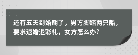 还有五天到婚期了，男方脚踏两只船，要求退婚退彩礼，女方怎么办？