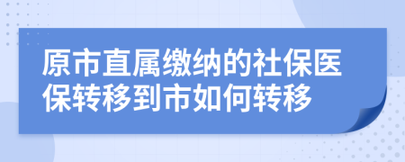 原市直属缴纳的社保医保转移到市如何转移