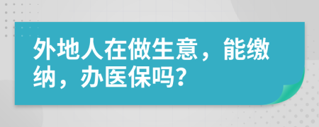 外地人在做生意，能缴纳，办医保吗？