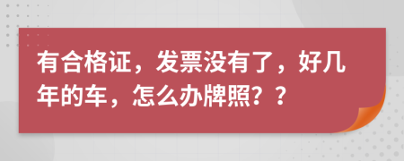 有合格证，发票没有了，好几年的车，怎么办牌照？？