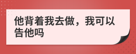 他背着我去做，我可以告他吗