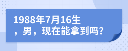 1988年7月16生，男，现在能拿到吗？