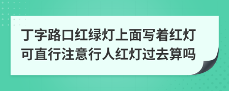 丁字路口红绿灯上面写着红灯可直行注意行人红灯过去算吗