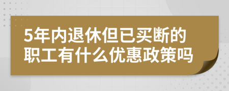 5年内退休但已买断的职工有什么优惠政策吗