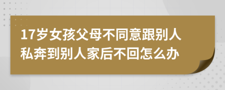 17岁女孩父母不同意跟别人私奔到别人家后不回怎么办