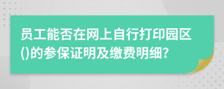 员工能否在网上自行打印园区()的参保证明及缴费明细？