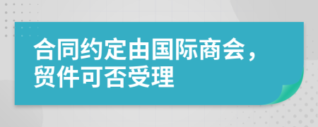 合同约定由国际商会，贸件可否受理